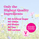 Only the highest quality ingredients. No artificial sugar. No GMOs. No Gluten. No Soy. No Lactose. Women owned + Women run. Vegan. Wildflowers in a field with a blue sky.