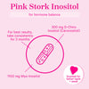 Pink Stork Inositol for hormone balance. For best results, take consistently for 3 months. 300 mg D-Chiro Inositol (Caronositol). 1100 mg Myo-Inositol. Scented for better taste + smell.